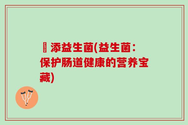乂添益生菌(益生菌：保护肠道健康的营养宝藏)