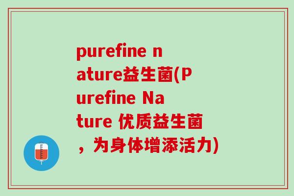 purefine nature益生菌(Purefine Nature 优质益生菌，为身体增添活力)