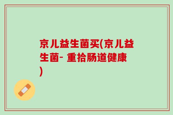 京儿益生菌买(京儿益生菌- 重拾肠道健康)