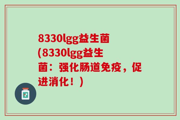 8330lgg益生菌(8330lgg益生菌：强化肠道免疫，促进消化！)