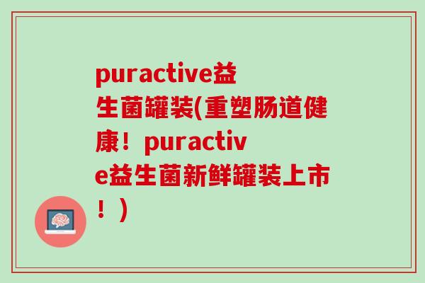 puractive益生菌罐装(重塑肠道健康！puractive益生菌新鲜罐装上市！)
