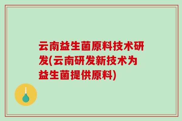 云南益生菌原料技术研发(云南研发新技术为益生菌提供原料)