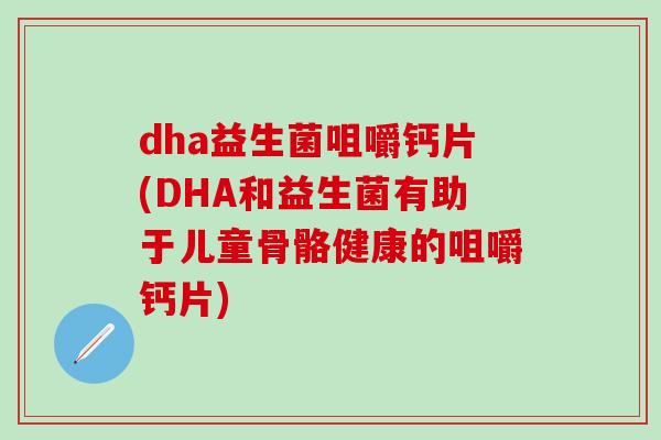 dha益生菌咀嚼钙片(DHA和益生菌有助于儿童骨骼健康的咀嚼钙片)