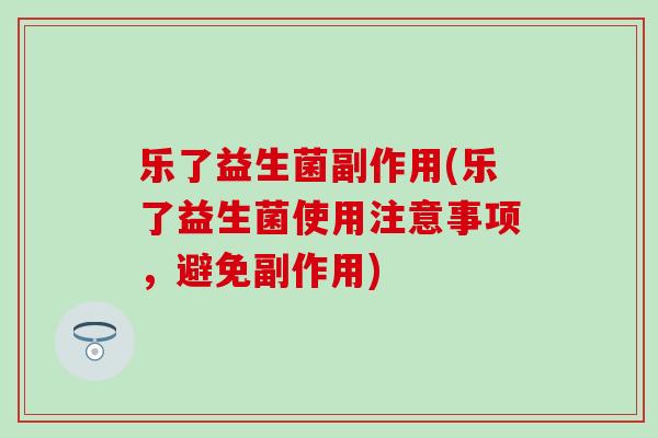 乐了益生菌副作用(乐了益生菌使用注意事项，避免副作用)