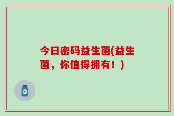 今日密码益生菌(益生菌，你值得拥有！)