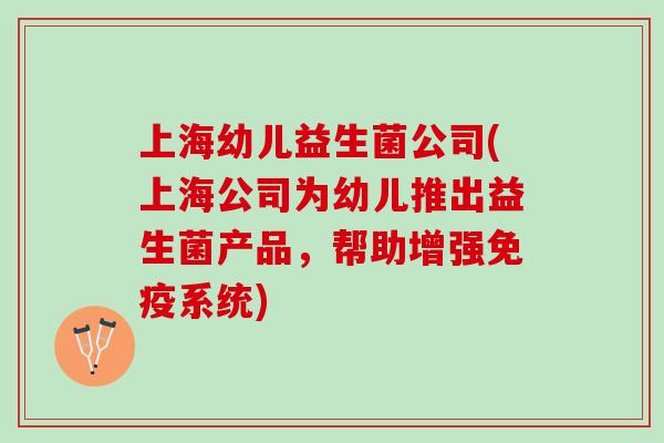 上海幼儿益生菌公司(上海公司为幼儿推出益生菌产品，帮助增强免疫系统)