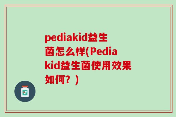 pediakid益生菌怎么样(Pediakid益生菌使用效果如何？)
