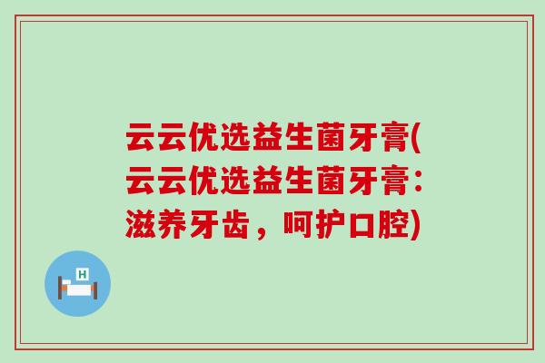 云云优选益生菌牙膏(云云优选益生菌牙膏：滋养牙齿，呵护口腔)