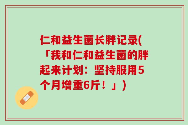仁和益生菌长胖记录(「我和仁和益生菌的胖起来计划：坚持服用5个月增重6斤！」)