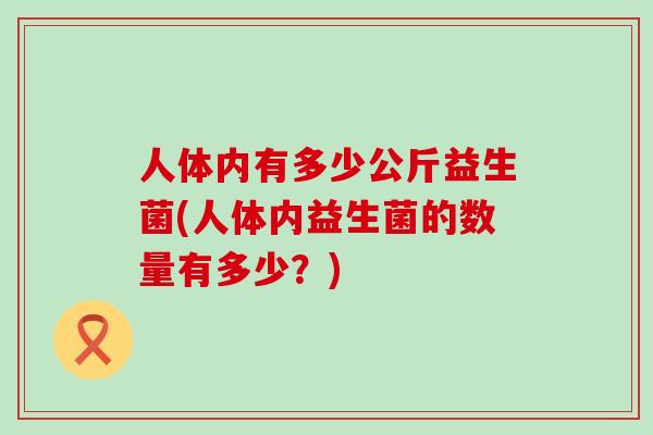 人体内有多少公斤益生菌(人体内益生菌的数量有多少？)
