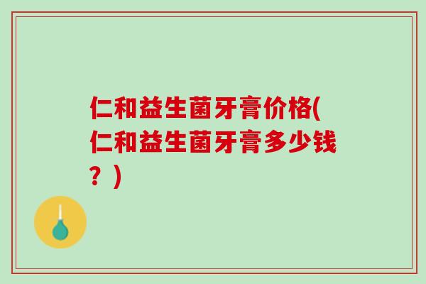 仁和益生菌牙膏价格(仁和益生菌牙膏多少钱？)