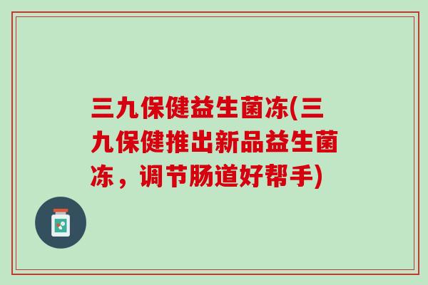 三九保健益生菌冻(三九保健推出新品益生菌冻，调节肠道好帮手)