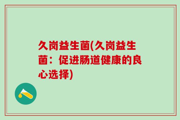 久岗益生菌(久岗益生菌：促进肠道健康的良心选择)