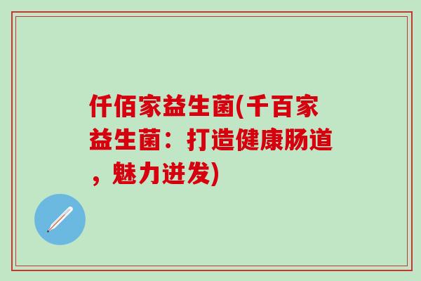 仟佰家益生菌(千百家益生菌：打造健康肠道，魅力迸发)