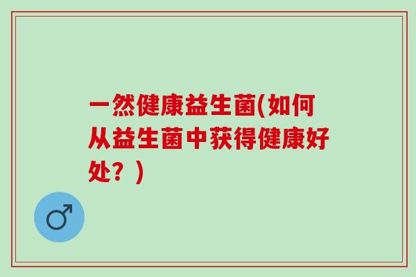 一然健康益生菌(如何从益生菌中获得健康好处？)