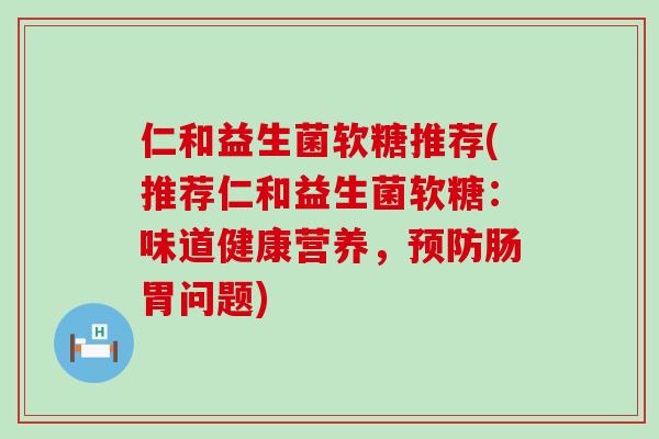 仁和益生菌软糖推荐(推荐仁和益生菌软糖：味道健康营养，预防肠胃问题)