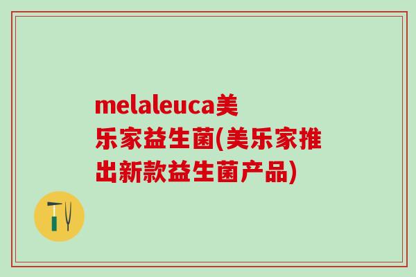 melaleuca美乐家益生菌(美乐家推出新款益生菌产品)