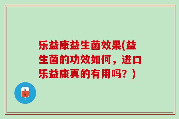 乐益康益生菌效果(益生菌的功效如何,进口乐益康真的有用吗?) 乐益康益生菌效果(益生菌的功效如何,进口乐益康真的有用吗?)