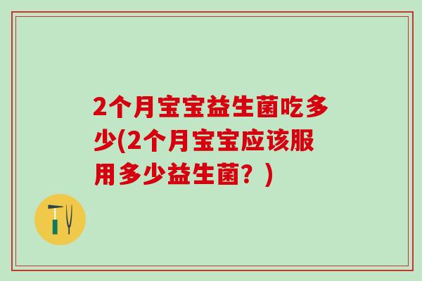 2个月宝宝益生菌吃多少(2个月宝宝应该服用多少益生菌?) 2个月宝宝益生菌吃多少(2个月宝宝应该服用多少益生菌?)