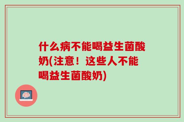 什么病不能喝益生菌酸奶(注意！这些人不能喝益生菌酸奶)