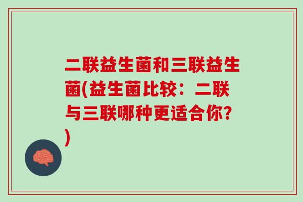 二联益生菌和三联益生菌(益生菌比较：二联与三联哪种更适合你？)