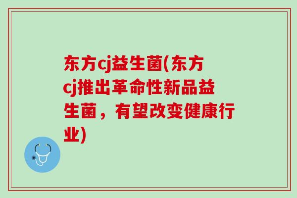 东方cj益生菌(东方cj推出革命性新品益生菌，有望改变健康行业)