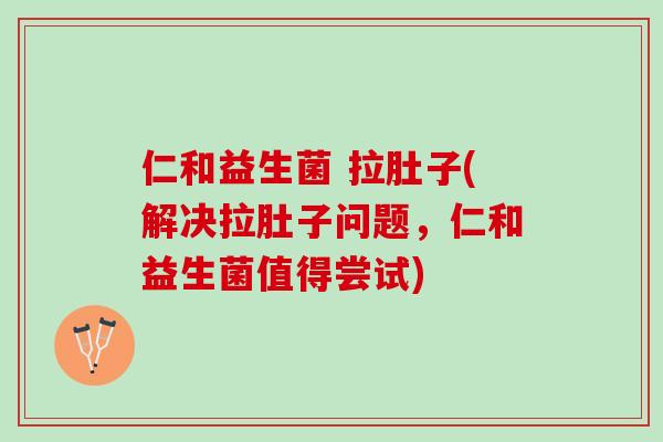 仁和益生菌 拉肚子(解决拉肚子问题，仁和益生菌值得尝试)