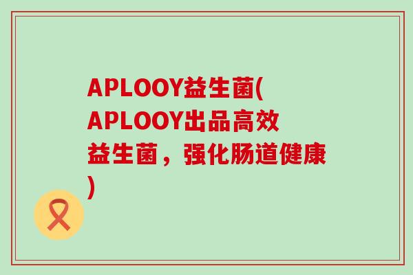 APLOOY益生菌(APLOOY出品高效益生菌，强化肠道健康)