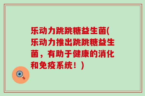 乐动力跳跳糖益生菌(乐动力推出跳跳糖益生菌，有助于健康的消化和免疫系统！)