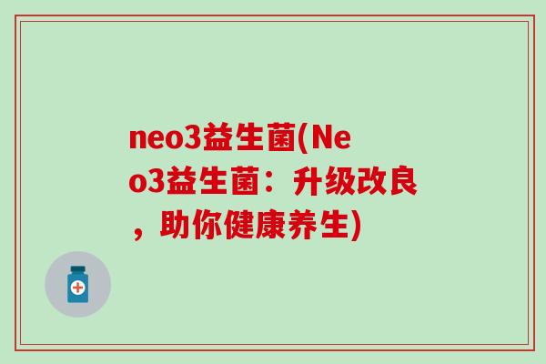 neo3益生菌(Neo3益生菌：升级改良，助你健康养生)