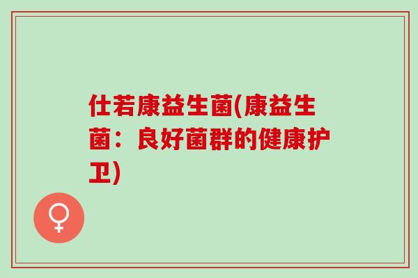 仕若康益生菌(康益生菌：良好菌群的健康护卫)
