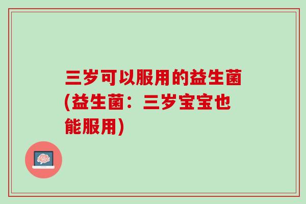 三岁可以服用的益生菌(益生菌：三岁宝宝也能服用)
