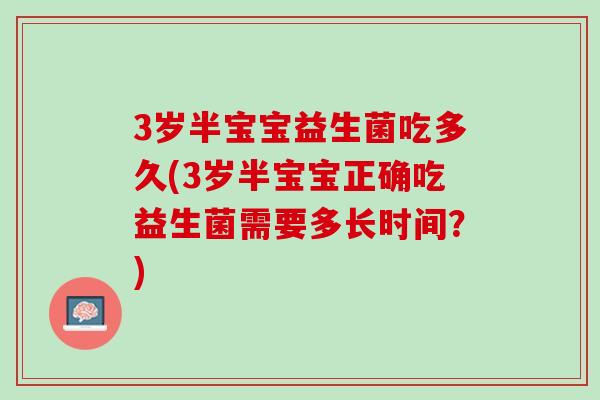 3岁半宝宝益生菌吃多久(3岁半宝宝正确吃益生菌需要多长时间？)