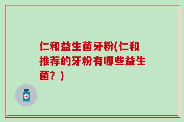 仁和益生菌牙粉(仁和推荐的牙粉有哪些益生菌？)