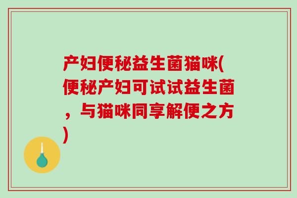 产妇便秘益生菌猫咪(便秘产妇可试试益生菌，与猫咪同享解便之方)