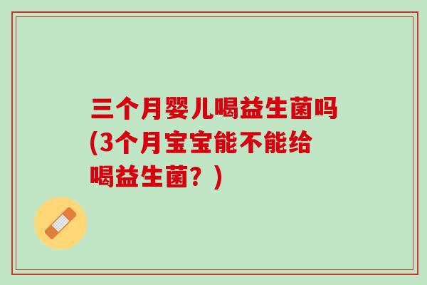 三个月婴儿喝益生菌吗(3个月宝宝能不能给喝益生菌？)