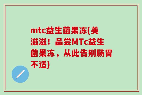 mtc益生菌果冻(美滋滋！品尝MTc益生菌果冻，从此告别肠胃不适)