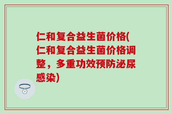 仁和复合益生菌价格(仁和复合益生菌价格调整，多重功效预防泌尿感染)