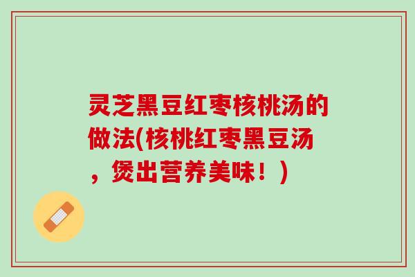 灵芝黑豆红枣核桃汤的做法(核桃红枣黑豆汤，煲出营养美味！)