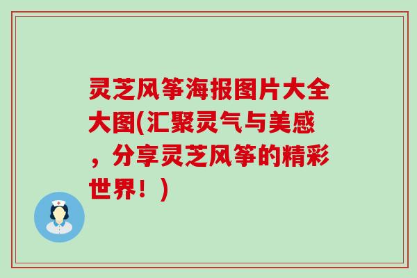 灵芝风筝海报图片大全大图(汇聚灵气与美感,分享灵芝风筝的精彩世界!) 灵芝风筝海报图片大全大图(汇聚灵气与美感,分享灵芝风筝的精彩世界!)