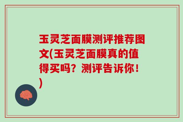 玉灵芝面膜测评推荐图文(玉灵芝面膜真的值得买吗？测评告诉你！)