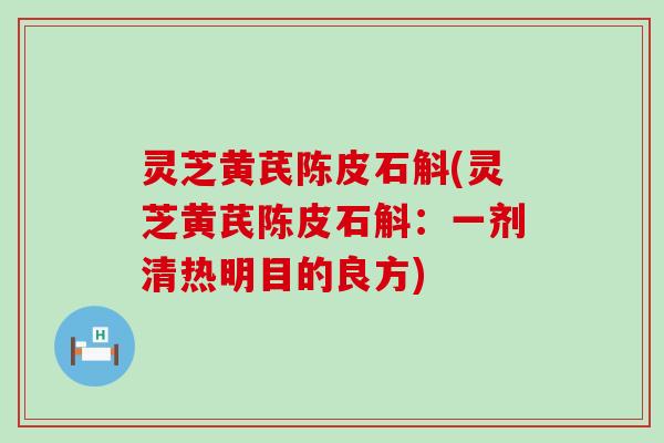 灵芝黄芪陈皮石斛(灵芝黄芪陈皮石斛：一剂清热明目的良方)
