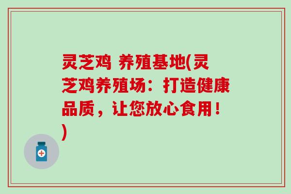 灵芝鸡 养殖基地(灵芝鸡养殖场：打造健康品质，让您放心食用！)