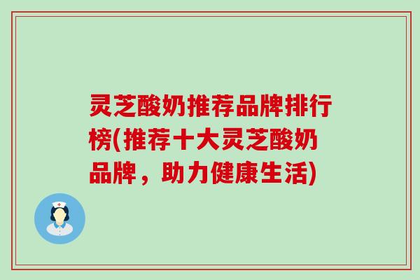 灵芝酸奶推荐品牌排行榜(推荐十大灵芝酸奶品牌，助力健康生活)