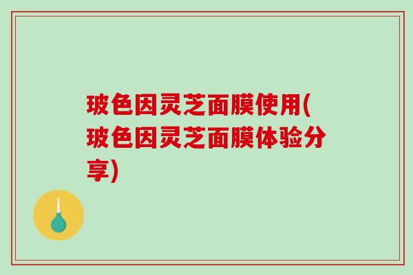 玻色因灵芝面膜使用(玻色因灵芝面膜体验分享)