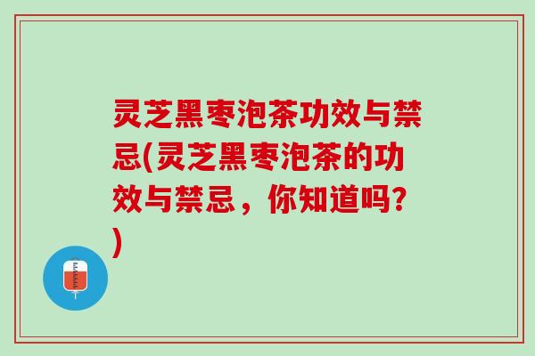 灵芝黑枣泡茶功效与禁忌(灵芝黑枣泡茶的功效与禁忌，你知道吗？)