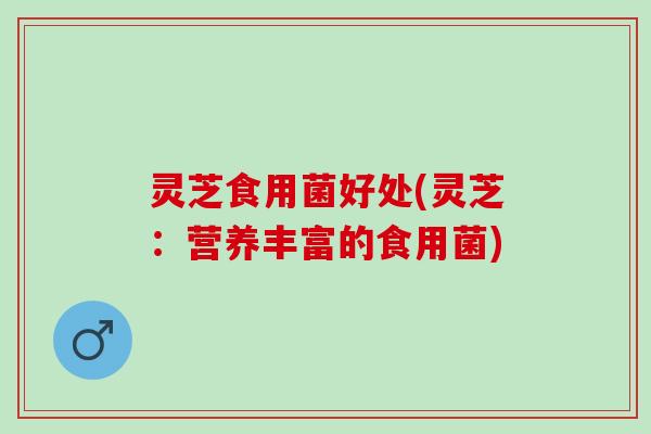 灵芝食用菌好处(灵芝：营养丰富的食用菌)