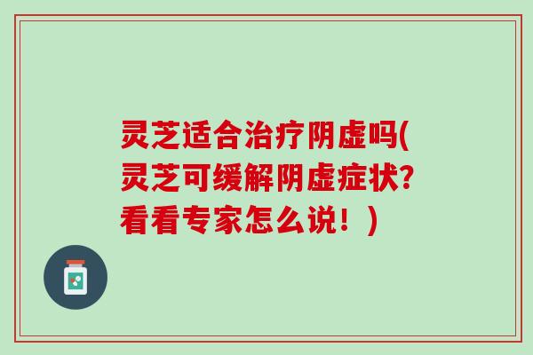 灵芝适合治疗阴虚吗(灵芝可缓解阴虚症状？看看专家怎么说！)