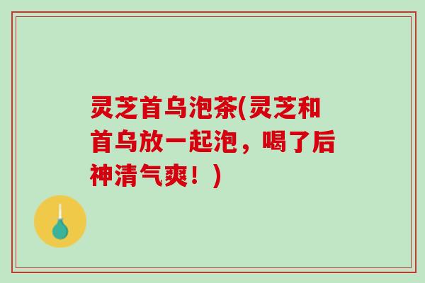 灵芝首乌泡茶(灵芝和首乌放一起泡，喝了后神清气爽！)