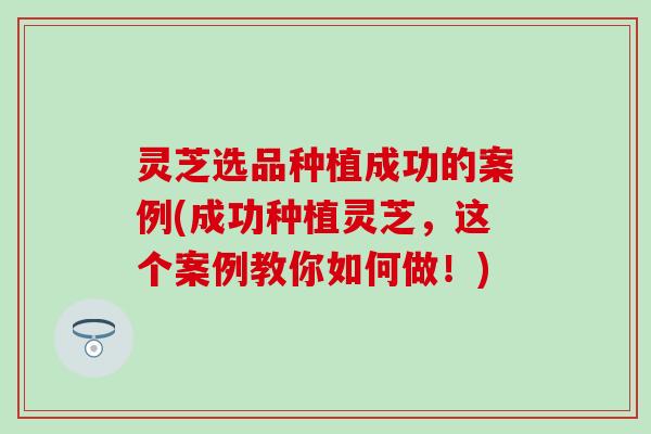 灵芝选品种植成功的案例(成功种植灵芝，这个案例教你如何做！)